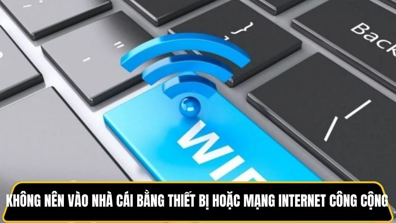 Bạn không nên vào nhà cái bằng thiết bị hoặc mạng internet công cộng